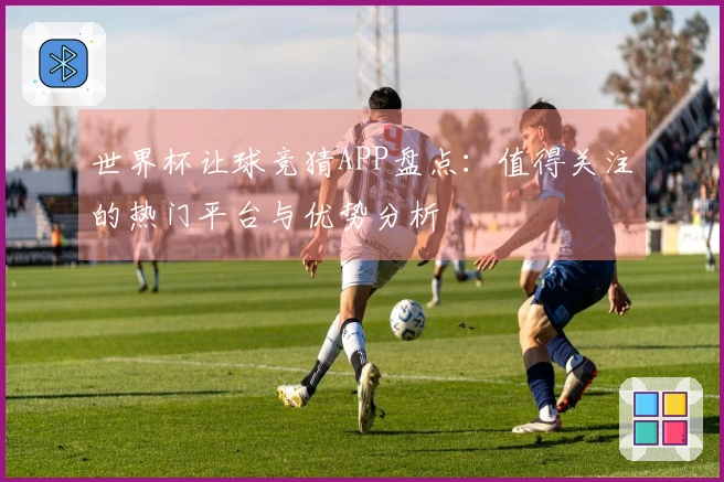 世界杯让球竞猜APP盘点：值得关注的热门平台与优势分析