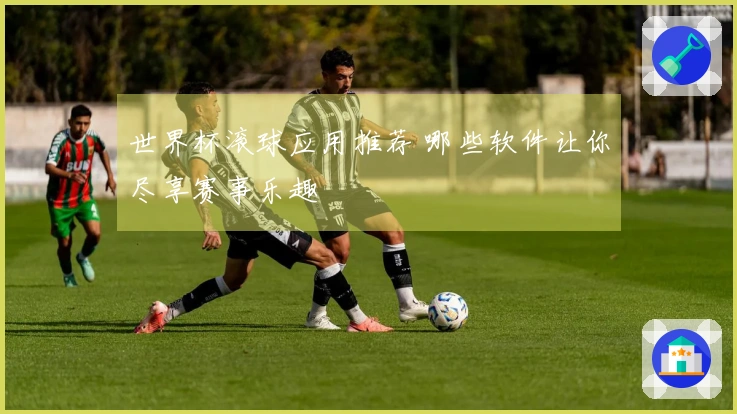 世界杯滚球应用推荐 哪些软件让你尽享赛事乐趣