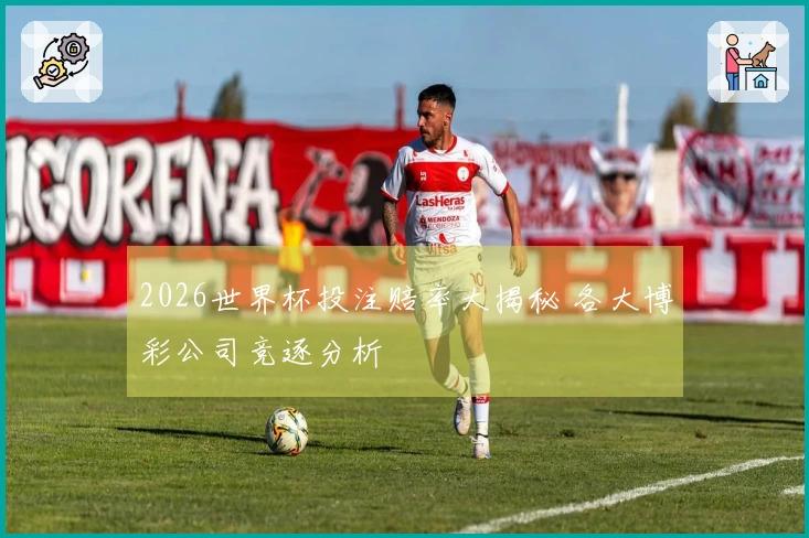 2026世界杯投注赔率大揭秘 各大博彩公司竞逐分析