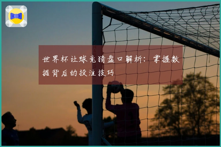 世界杯让球竞猜盘口解析：掌握数据背后的投注技巧