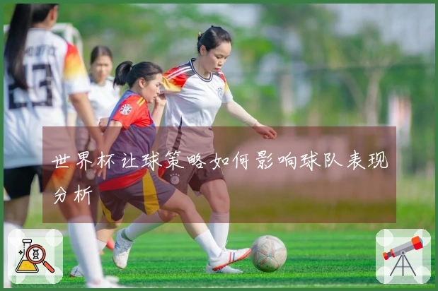 世界杯让球策略如何影响球队表现分析