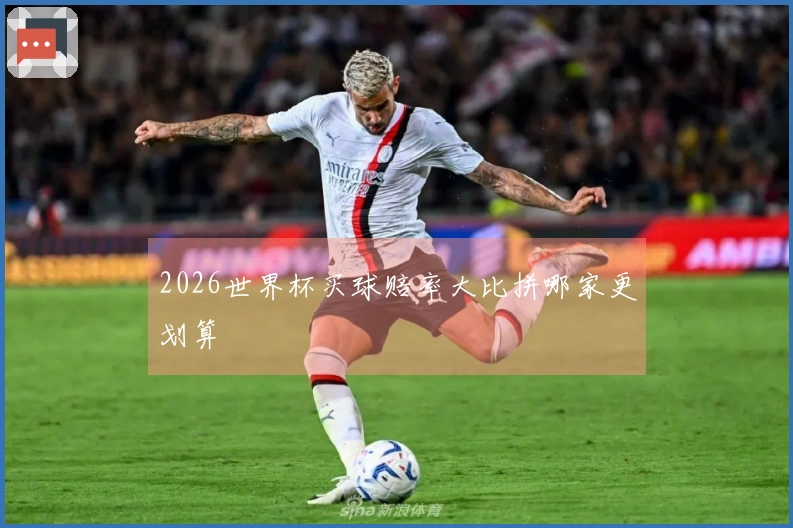 2026世界杯买球赔率大比拼哪家更划算