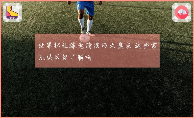 世界杯让球竞猜技巧大盘点 这些常见误区你了解吗
