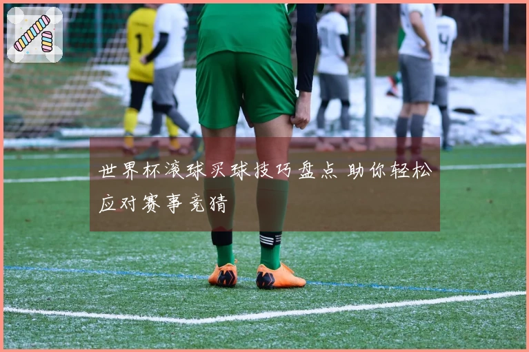 世界杯滚球买球技巧盘点 助你轻松应对赛事竞猜