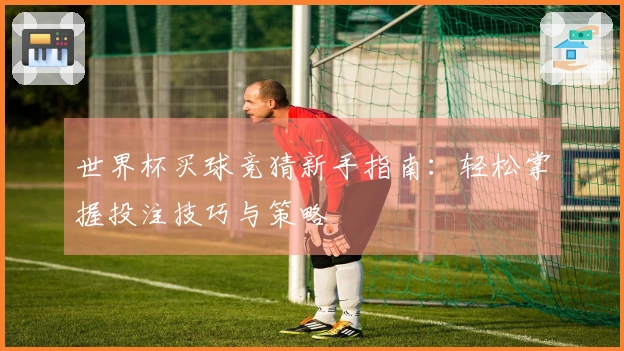 世界杯买球竞猜新手指南：轻松掌握投注技巧与策略