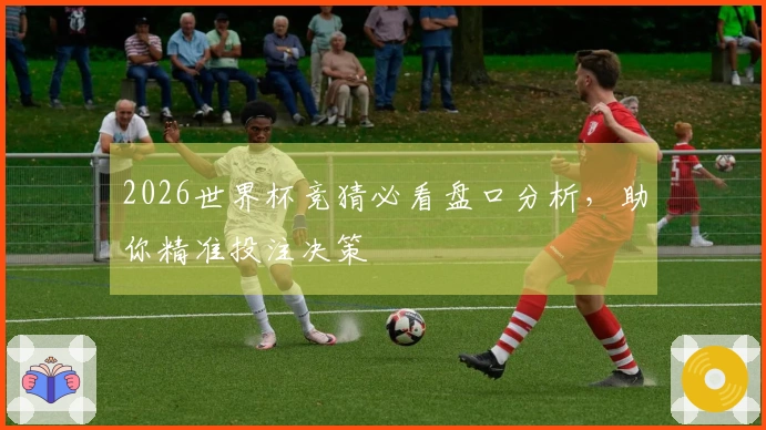 2026世界杯竞猜必看盘口分析，助你精准投注决策