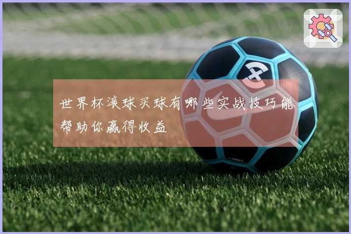世界杯滚球买球有哪些实战技巧能帮助你赢得收益