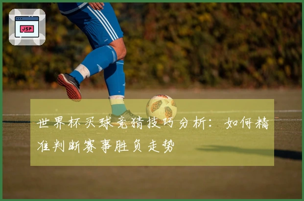 世界杯买球竞猜技巧分析：如何精准判断赛事胜负走势