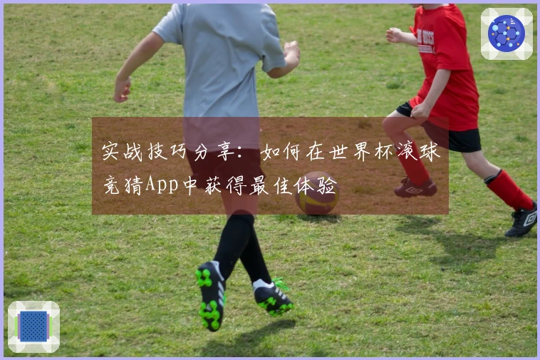实战技巧分享：如何在世界杯滚球竞猜App中获得最佳体验