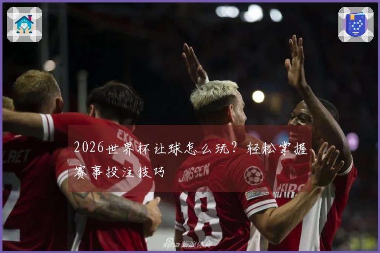 2026世界杯让球怎么玩？轻松掌握赛事投注技巧