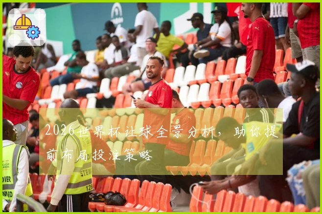 2026世界杯让球全景分析，助你提前布局投注策略
