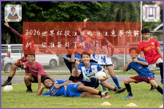 2026世界杯投注攻略与注意事项解析，你准备好了吗