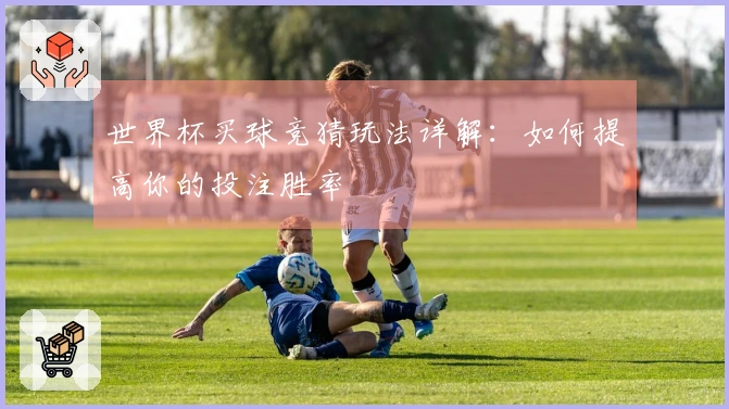 世界杯买球竞猜玩法详解：如何提高你的投注胜率
