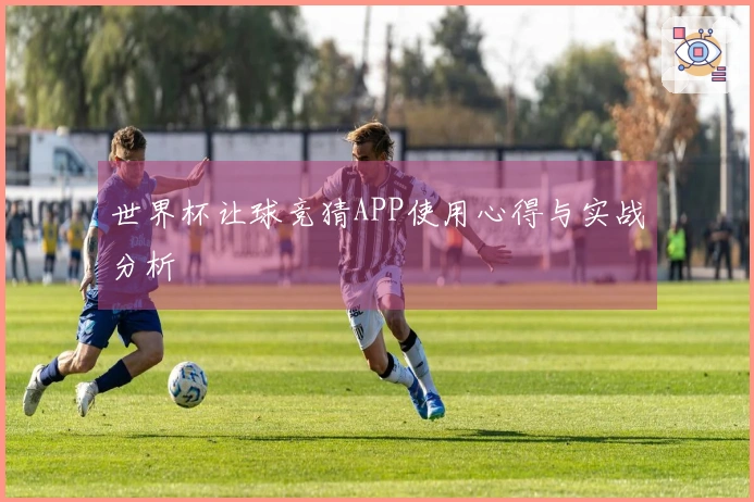 世界杯让球竞猜APP使用心得与实战分析