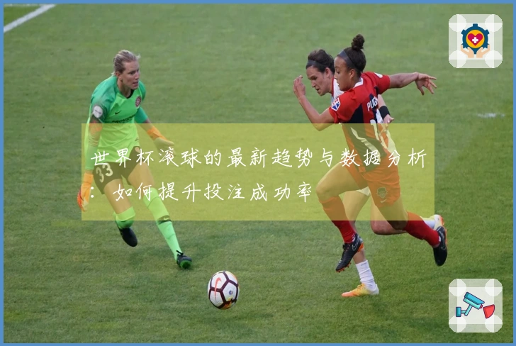 世界杯滚球的最新趋势与数据分析：如何提升投注成功率