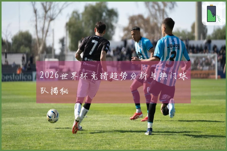 2026世界杯竞猜趋势分析与热门球队揭秘
