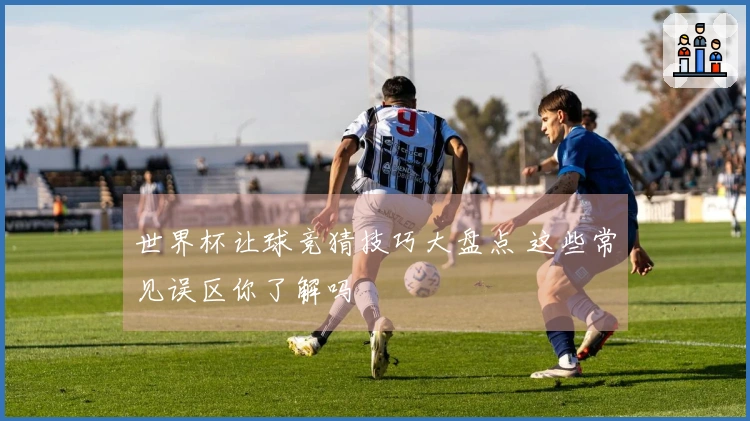 世界杯让球竞猜技巧大盘点 这些常见误区你了解吗