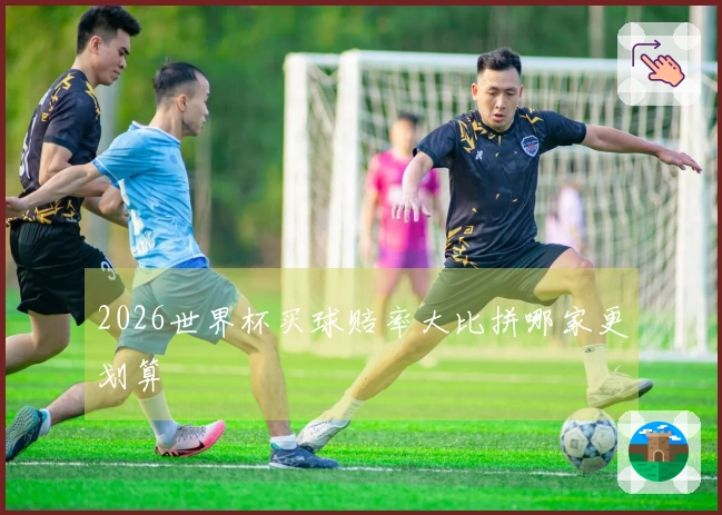 2026世界杯买球赔率大比拼哪家更划算