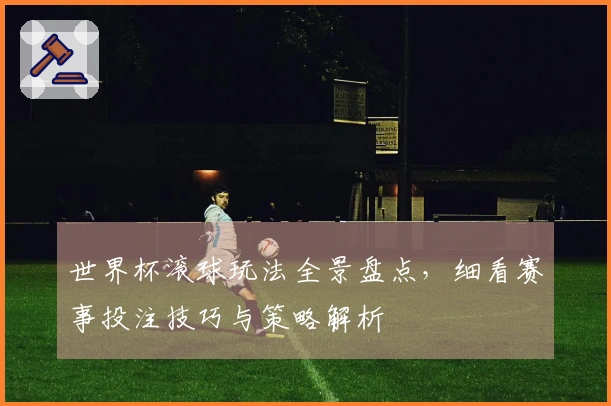 世界杯滚球玩法全景盘点，细看赛事投注技巧与策略解析