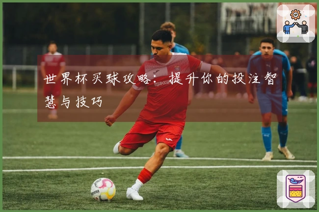 世界杯买球攻略：提升你的投注智慧与技巧