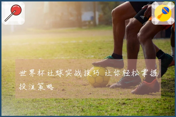 世界杯让球实战技巧 让你轻松掌握投注策略
