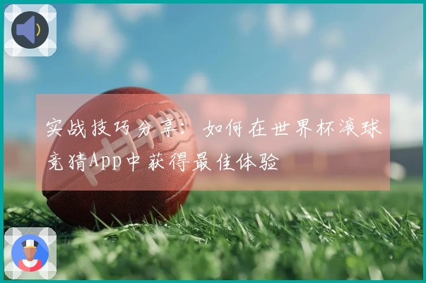 实战技巧分享：如何在世界杯滚球竞猜App中获得最佳体验
