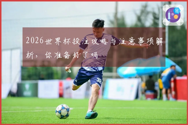 2026世界杯投注攻略与注意事项解析，你准备好了吗
