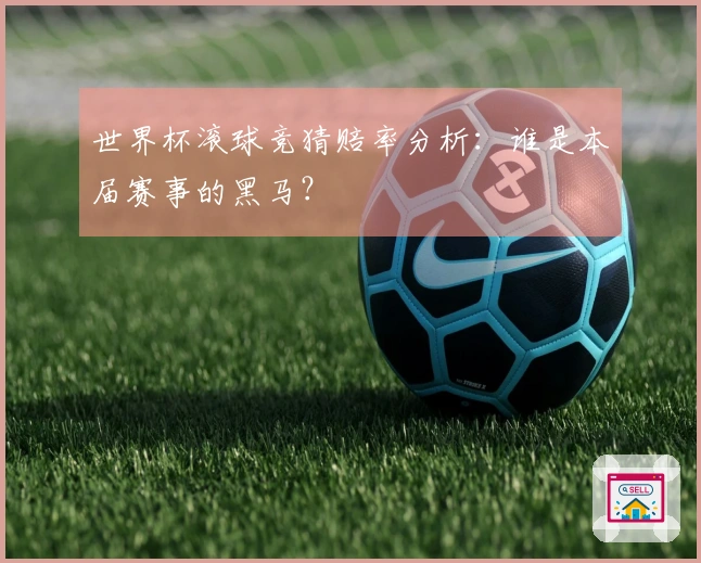 世界杯滚球竞猜赔率分析：谁是本届赛事的黑马？