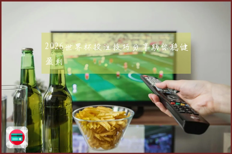 2026世界杯投注技巧分享助你稳健盈利