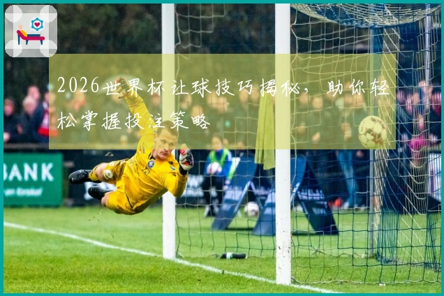 2026世界杯让球技巧揭秘，助你轻松掌握投注策略