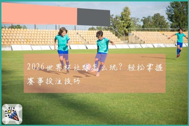 2026世界杯让球怎么玩？轻松掌握赛事投注技巧