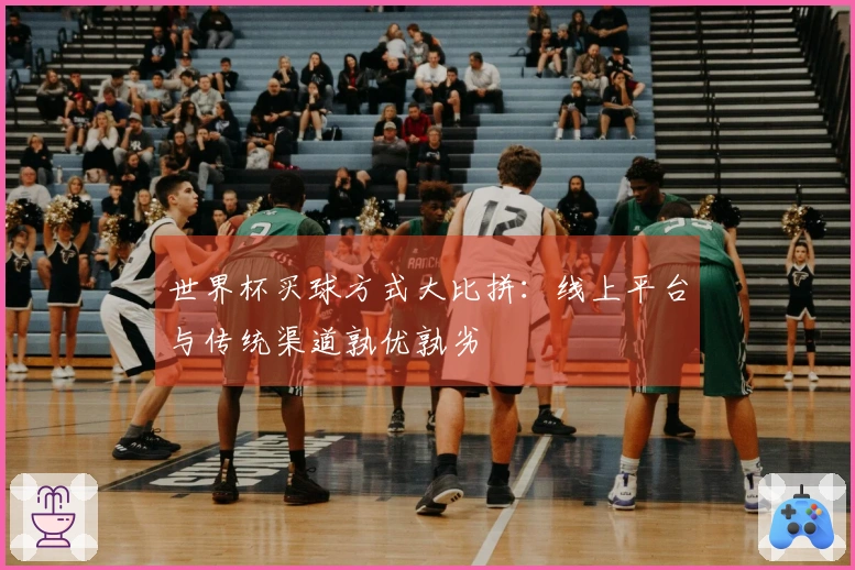 世界杯买球方式大比拼：线上平台与传统渠道孰优孰劣