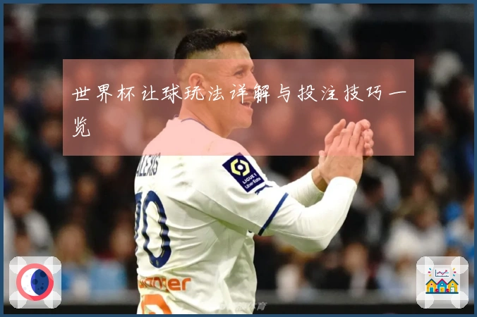 世界杯让球玩法详解与投注技巧一览