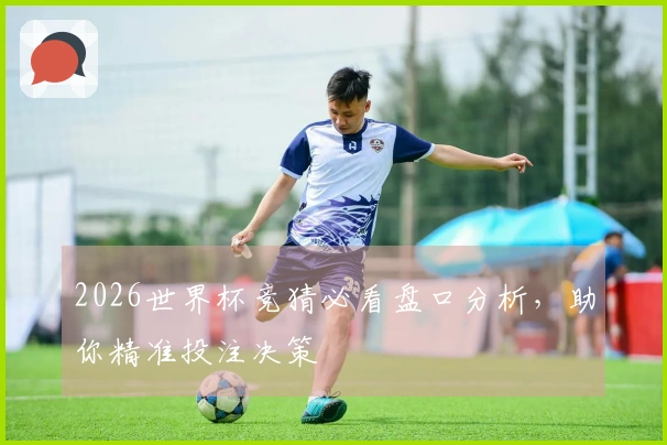 2026世界杯竞猜必看盘口分析，助你精准投注决策
