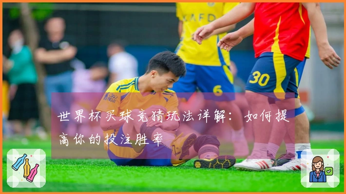 世界杯买球竞猜玩法详解：如何提高你的投注胜率