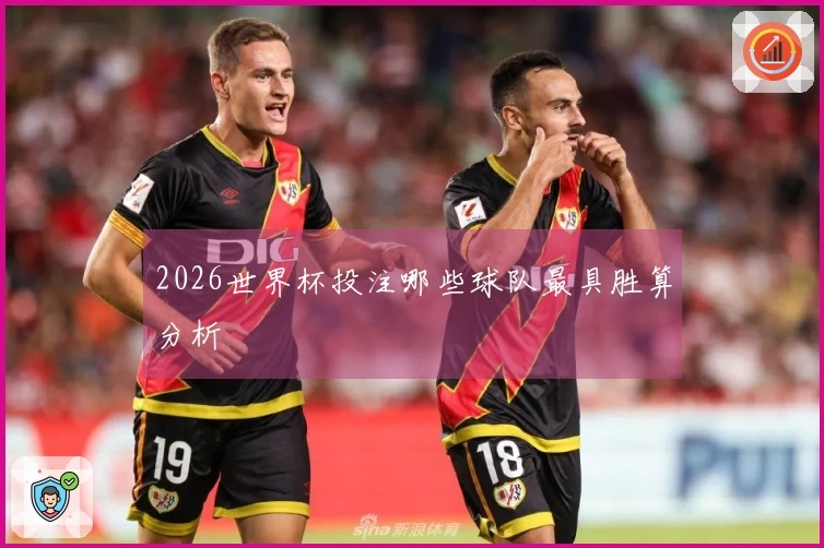 2026世界杯投注哪些球队最具胜算分析