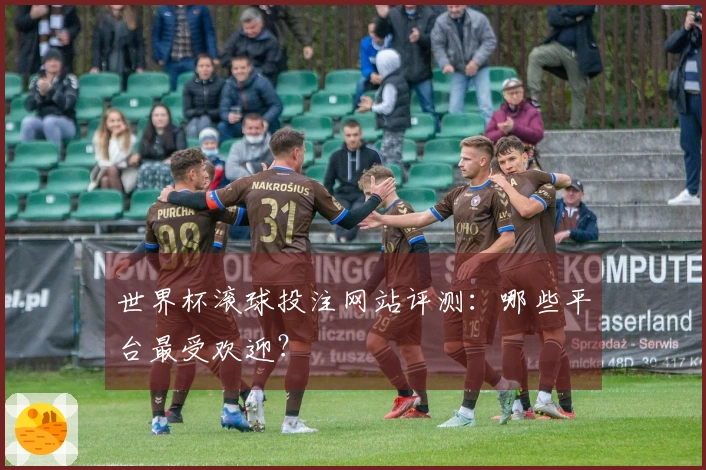 世界杯滚球投注网站评测：哪些平台最受欢迎？