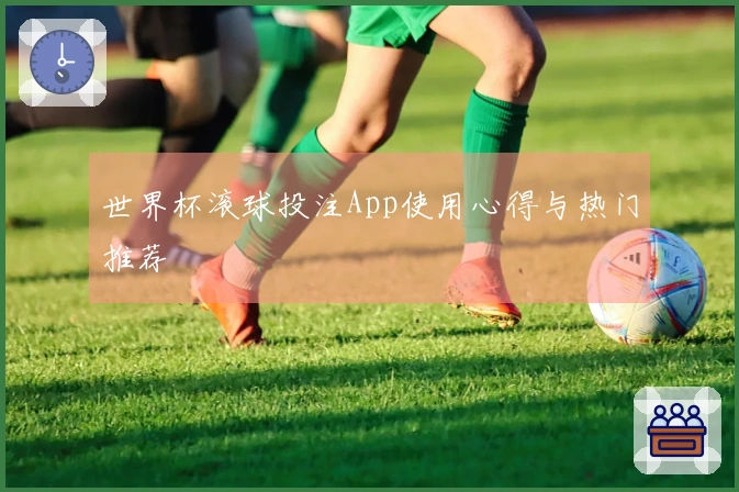 世界杯滚球投注App使用心得与热门推荐