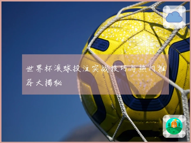 世界杯滚球投注实战技巧与热门推荐大揭秘