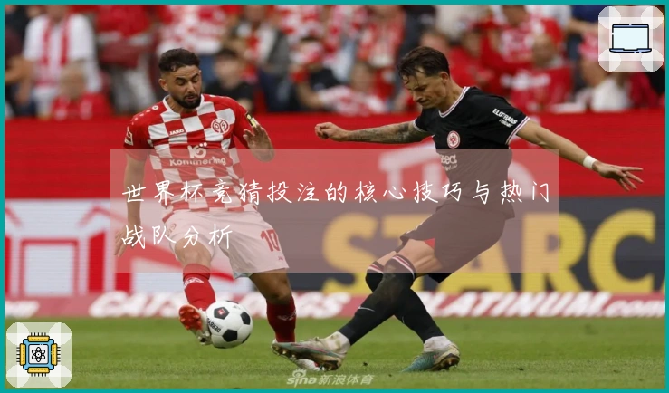 世界杯竞猜投注的核心技巧与热门战队分析