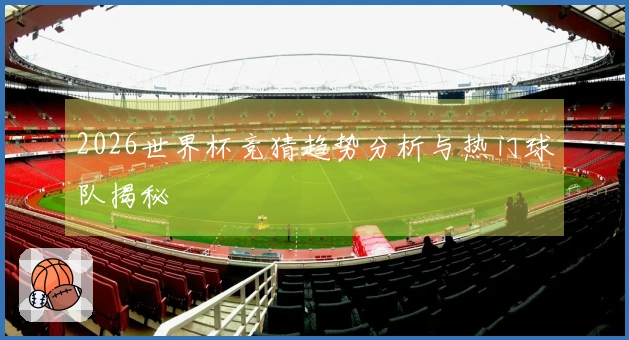 2026世界杯竞猜趋势分析与热门球队揭秘