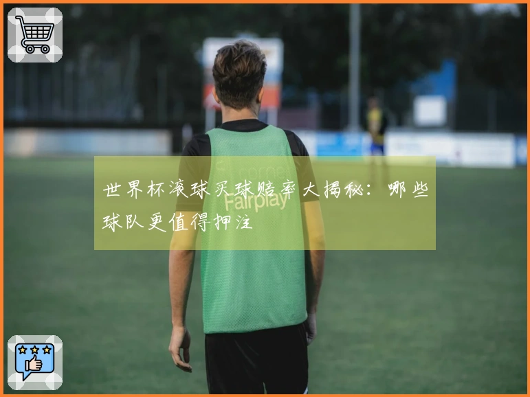 世界杯滚球买球赔率大揭秘：哪些球队更值得押注
