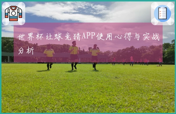 世界杯让球竞猜APP使用心得与实战分析