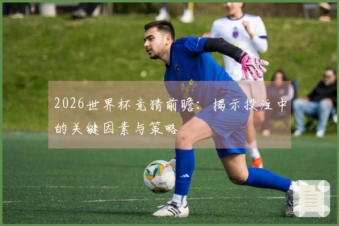 2026世界杯竞猜前瞻：揭示投注中的关键因素与策略