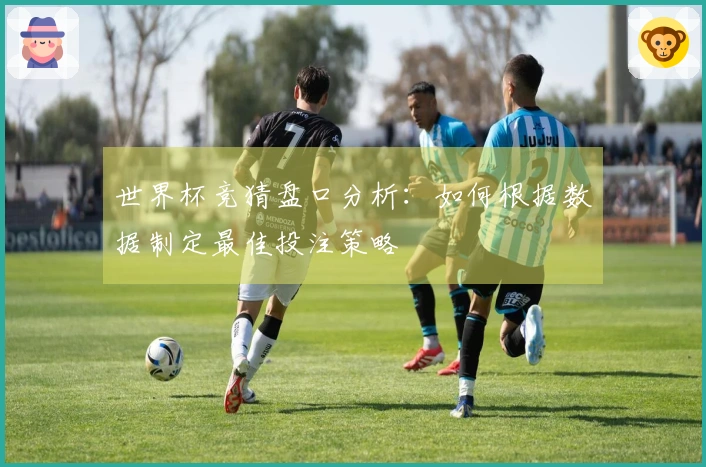 世界杯竞猜盘口分析：如何根据数据制定最佳投注策略