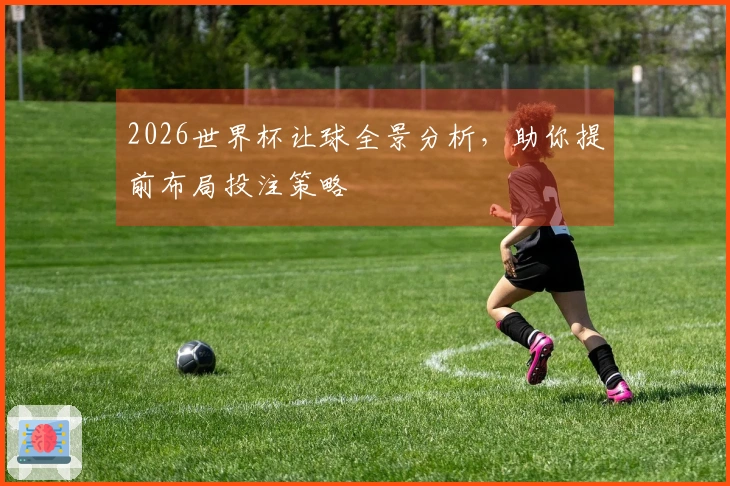 2026世界杯让球全景分析，助你提前布局投注策略